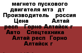 магнето пускового двигателя мтз  дт › Производитель ­ россия › Цена ­ 1 000 - Алтай респ., Горно-Алтайск г. Авто » Спецтехника   . Алтай респ.,Горно-Алтайск г.